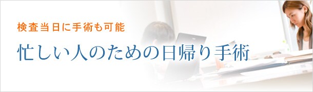 検査当日に手術も可能。忙しい人のための日帰り手術