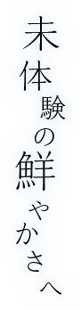 未体験の鮮やかさへ
