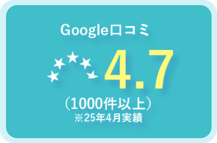 Google口コミ4.7（1000件以上）※25年4月実績
