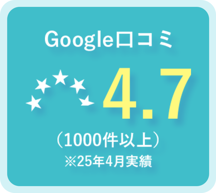 Google口コミ4.7（1000件以上）※25年4月実績