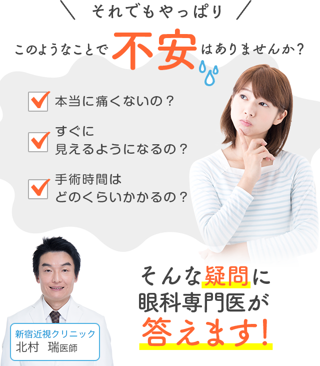 それでもやっぱり このようなことで不安はありませんか？ 本当に痛くないの？ すぐに見えるようになるの？ 手術時間はどのくらいかかるの？ そんな疑問にICL認定眼科医が答えます！ 新宿近視クリニック 北村 瑞 医師