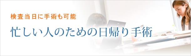 検査当日に手術も可能。忙しい人のための日帰り手術